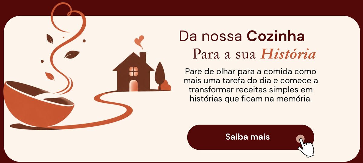 Da nossa Cozinha para a sua História. Pare de olhar para a comida como mais uma tarefa do dia e comece a transformar receitas simples em histórias que ficam na memória. Saiba mais.