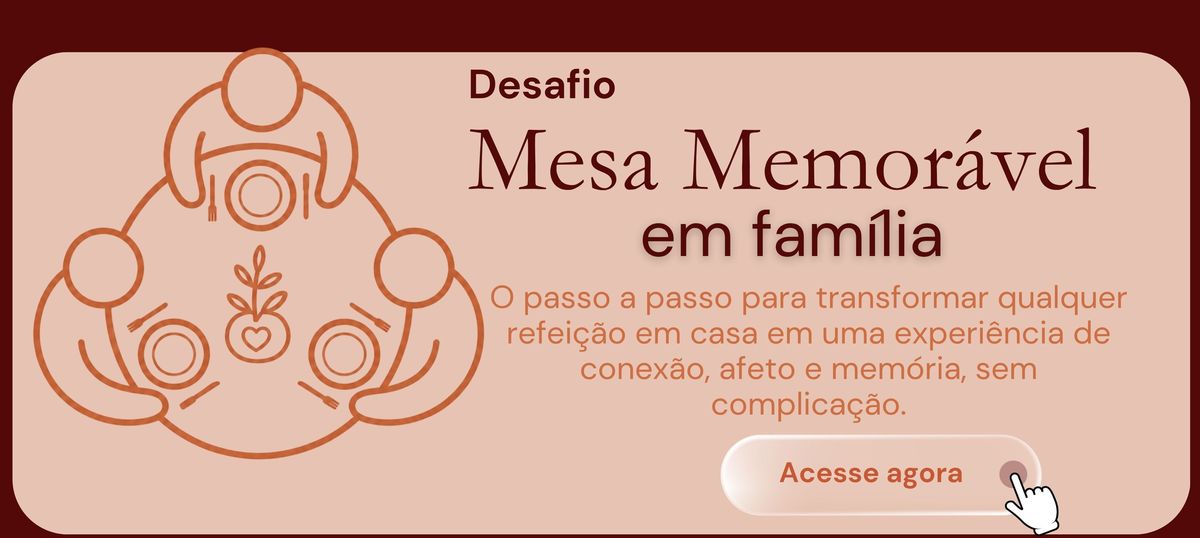 Desafio Mesa Memorável em Família. O passo a passo para transformar qualquer refeição em casa em uma experiência de conexão, afeto e memória, sem complicação. Acesse agora.